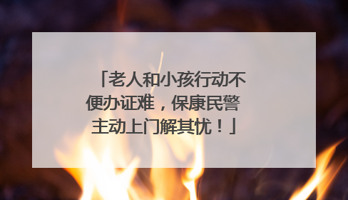 老人和小孩行动不便办证难，保康民警主动上门解其忧！