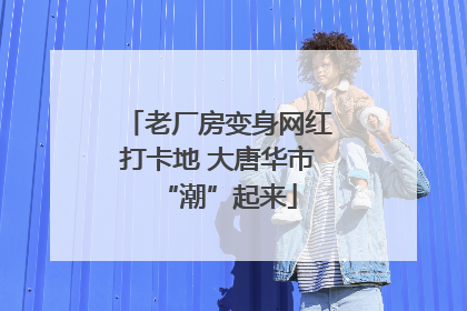 老厂房变身网红打卡地 大唐华市“潮”起来
