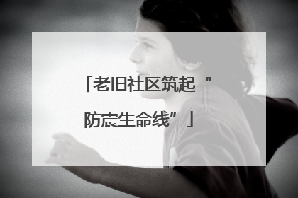 老旧社区筑起“防震生命线”