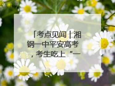 考点见闻｜湘钢一中平安高考，考生吃上“一鸣惊人”菜系