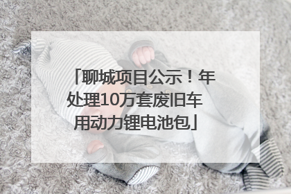 聊城项目公示！年处理10万套废旧车用动力锂电池包
