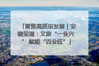 聚焦高质量发展｜安徽巢湖：文旅“一业兴” 赋能“百业旺”