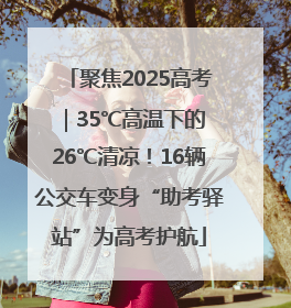 聚焦2025高考｜35℃高温下的 26℃清凉！16辆公交车变身“助考驿站”为高考护航