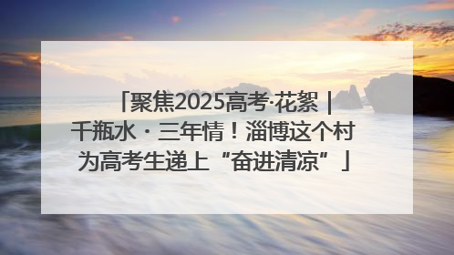 聚焦2025高考·花絮｜千瓶水・三年情！淄博这个村为高考生递上“奋进清凉”