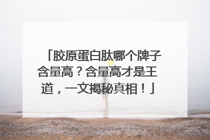 胶原蛋白肽哪个牌子含量高？含量高才是王道，一文揭秘真相！