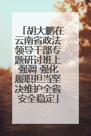 胡大鹏在云南省政法领导干部专题研讨班上强调 强化履职担当坚决维护全省安全稳定