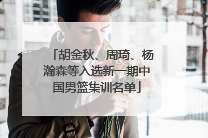 胡金秋、周琦、杨瀚森等入选新一期中国男篮集训名单