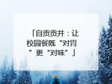 自贡贡井：让校园餐既“对胃”更“对味”