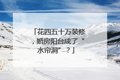 花四五十万装修，婚房阳台成了“水帘洞”？