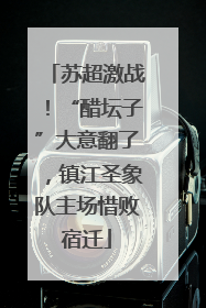 苏超激战！“醋坛子”大意翻了，镇江圣象队主场惜败宿迁