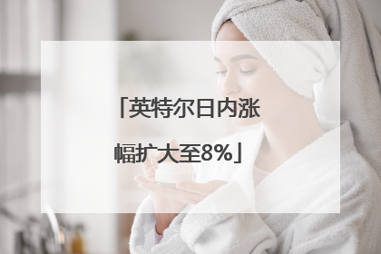 英特尔日内涨幅扩大至8%