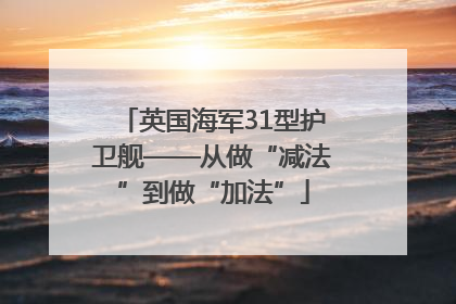 英国海军31型护卫舰——从做“减法”到做“加法”