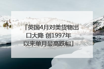 英国4月对美货物出口大降 创1997年以来单月最高跌幅