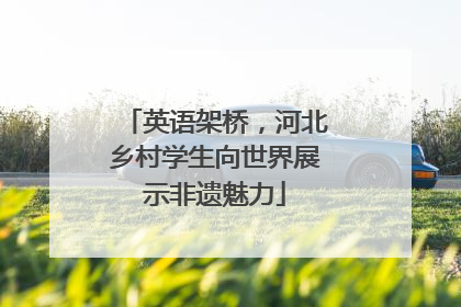 英语架桥，河北乡村学生向世界展示非遗魅力