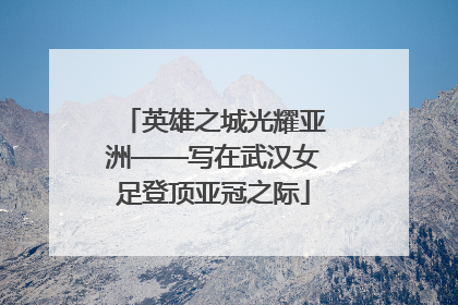 英雄之城光耀亚洲——写在武汉女足登顶亚冠之际