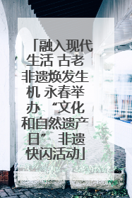 融入现代生活 古老非遗焕发生机 永春举办 “文化和自然遗产日” 非遗快闪活动