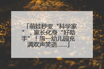 萌娃秒变“科学家”，家长化身“好助手”！愚一幼儿园充满欢声笑语……