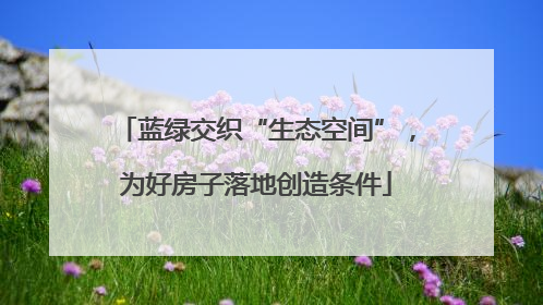 蓝绿交织“生态空间”，为好房子落地创造条件