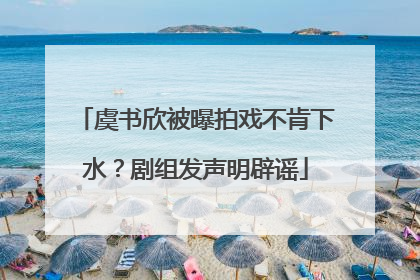 虞书欣被曝拍戏不肯下水？剧组发声明辟谣