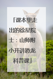课本里走出的徐星院士：山师附小开讲恐龙科普课