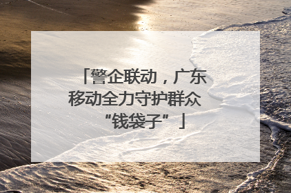 警企联动，广东移动全力守护群众“钱袋子”