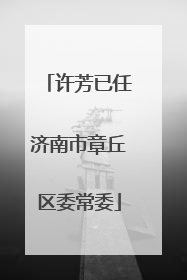 许芳已任济南市章丘区委常委