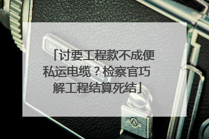 讨要工程款不成便私运电缆？检察官巧解工程结算死结