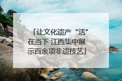 让文化遗产“活”在当下 江西集中展示百余项非遗技艺