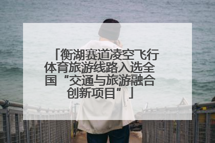 衡湖赛道凌空飞行体育旅游线路入选全国“交通与旅游融合创新项目”
