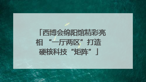西博会绵阳馆精彩亮相 “一厅两区”打造硬核科技“矩阵”