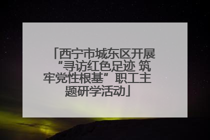 西宁市城东区开展“寻访红色足迹 筑牢党性根基”职工主题研学活动