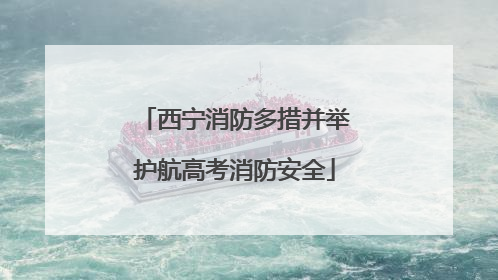 西宁消防多措并举护航高考消防安全