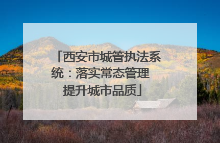 西安市城管执法系统：落实常态管理 提升城市品质