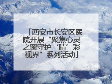 西安市长安区医院开展“聚焦心灵之窗守护‘睛’彩视界”系列活动