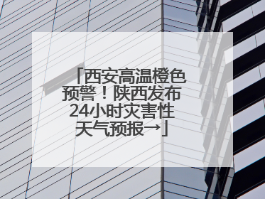 西安高温橙色预警！陕西发布24小时灾害性天气预报→