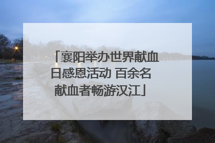 襄阳举办世界献血日感恩活动 百余名献血者畅游汉江