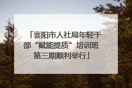 襄阳市人社局年轻干部“赋能提质”培训班第三期顺利举行