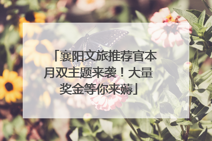 襄阳文旅推荐官本月双主题来袭！大量奖金等你来薅