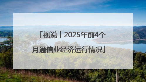 视说丨2025年前4个月通信业经济运行情况
