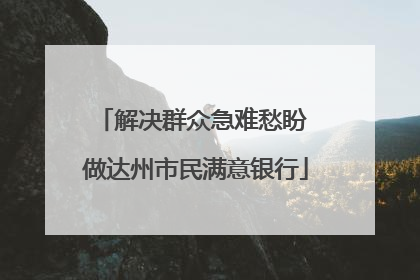 解决群众急难愁盼 做达州市民满意银行