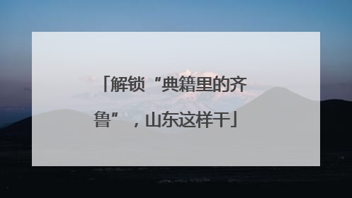解锁“典籍里的齐鲁”，山东这样干