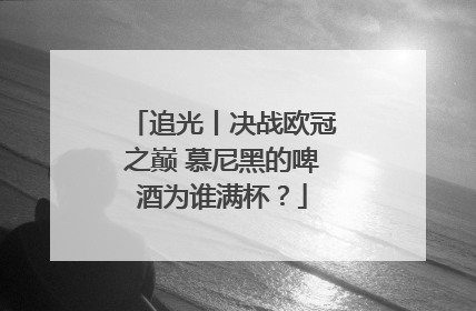 追光丨决战欧冠之巅 慕尼黑的啤酒为谁满杯？