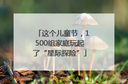 这个儿童节，1500组家庭玩起了“星际探险”