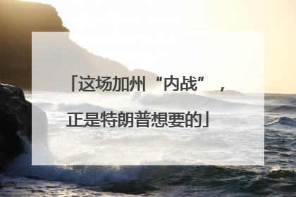 这场加州“内战”，正是特朗普想要的