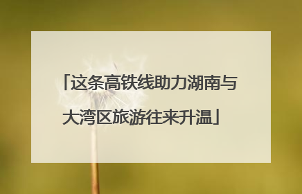 这条高铁线助力湖南与大湾区旅游往来升温
