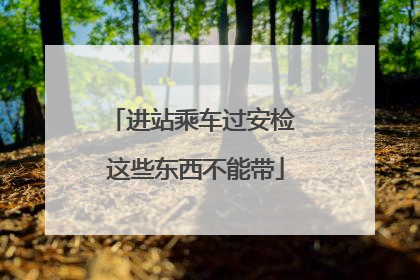 进站乘车过安检 这些东西不能带