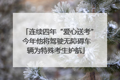 连续四年“爱心送考” 今年他将驾驶无障碍车辆为特殊考生护航