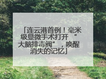 连云港首例！毫米级显微手术打开 “大脑排毒阀”，唤醒消失的记忆