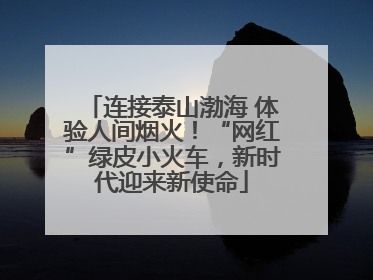 连接泰山渤海 体验人间烟火！“网红”绿皮小火车，新时代迎来新使命