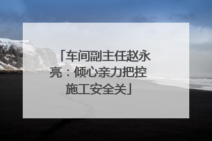 车间副主任赵永亮：倾心亲力把控施工安全关